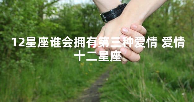12星座谁会拥有第三种爱情 爱情十二星座